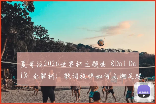 夏奇拉2026世界杯主题曲《Dai Dai》全解析:歌词旋律如何点燃足球激情?