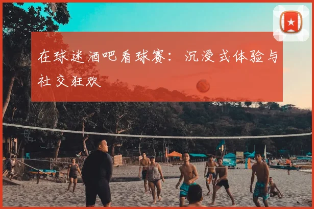 在球迷酒吧看球赛:沉浸式体验与社交狂欢