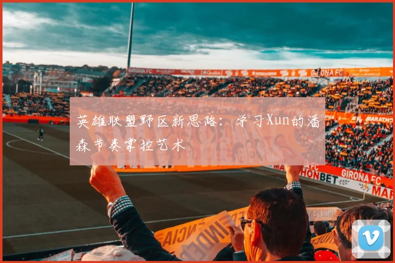 英雄联盟野区新思路:学习Xun的潘森节奏掌控艺术