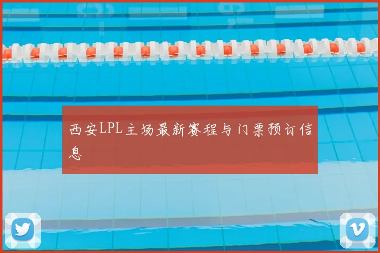 西安LPL主场最新赛程与门票预订信息
