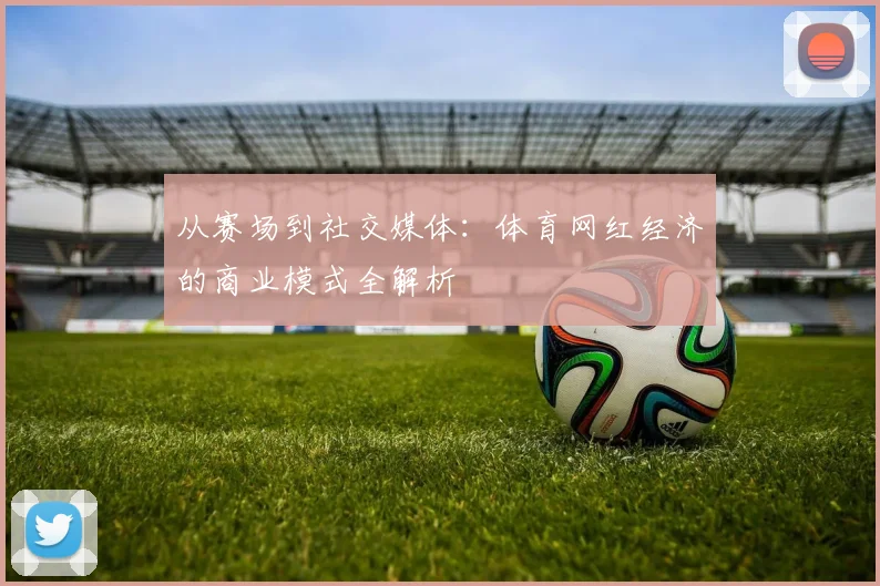从赛场到社交媒体：体育网红经济的商业模式全解析