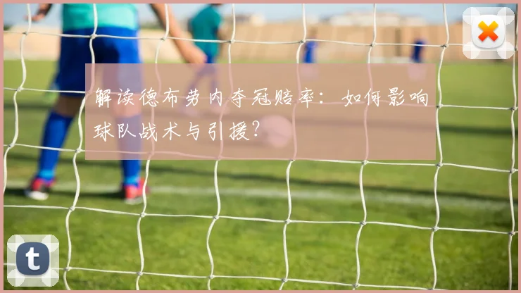 解读德布劳内夺冠赔率：如何影响球队战术与引援？