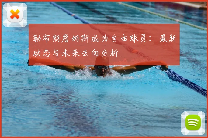 勒布朗詹姆斯成为自由球员:最新动态与未来去向分析