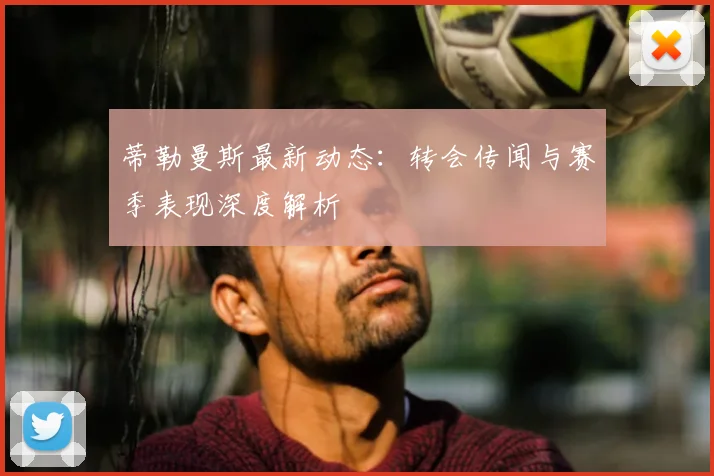 蒂勒曼斯最新动态：转会传闻与赛季表现深度解析