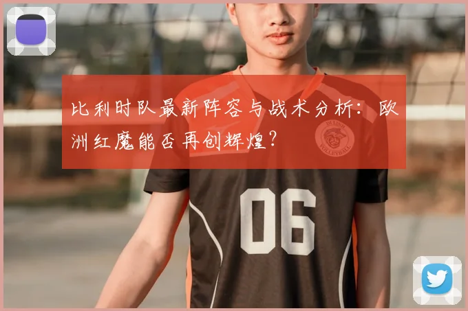 比利时队最新阵容与战术分析：欧洲红魔能否再创辉煌？