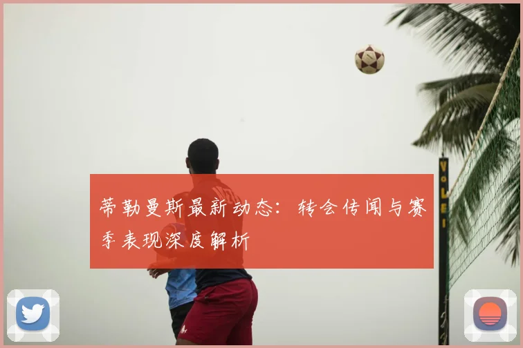 蒂勒曼斯最新动态：转会传闻与赛季表现深度解析