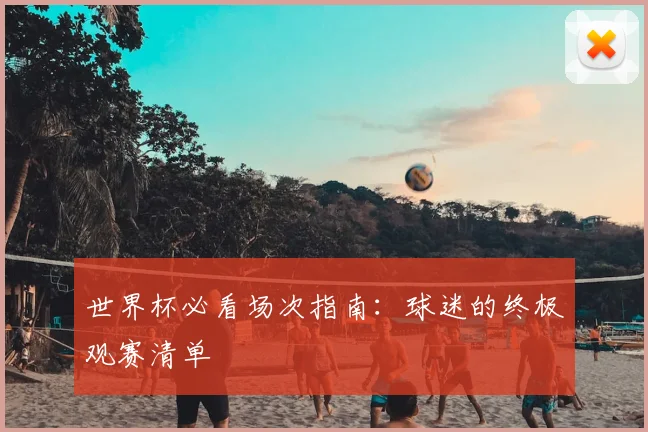 世界杯必看场次指南:球迷的终极观赛清单
