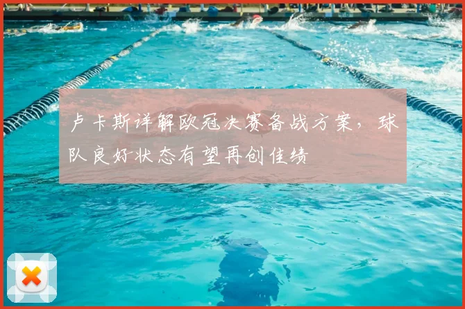卢卡斯详解欧冠决赛备战方案，球队良好状态有望再创佳绩