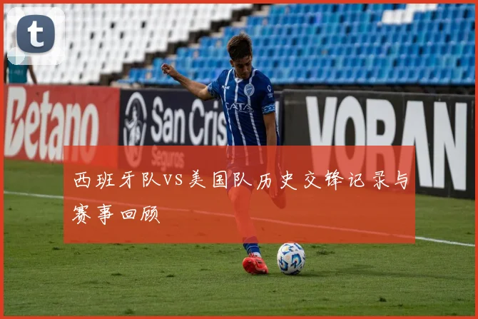 西班牙队vs美国队历史交锋记录与赛事回顾
