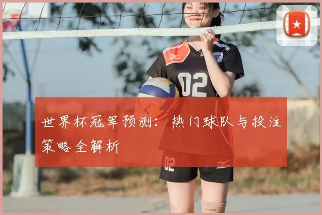 世界杯冠军预测:热门球队与投注策略全解析