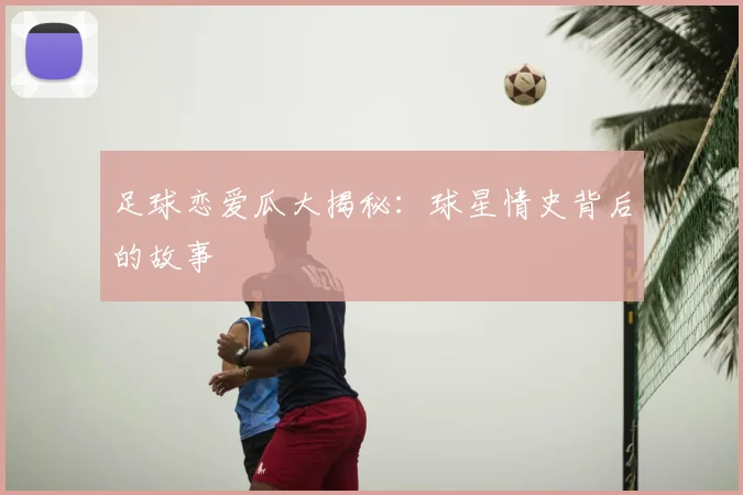 足球恋爱瓜大揭秘：球星情史背后的故事