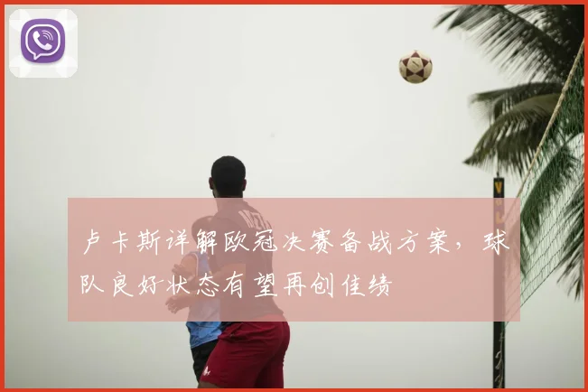 卢卡斯详解欧冠决赛备战方案，球队良好状态有望再创佳绩