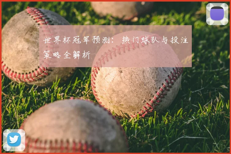 世界杯冠军预测：热门球队与投注策略全解析