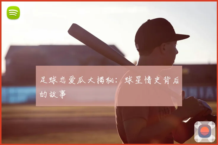 足球恋爱瓜大揭秘：球星情史背后的故事
