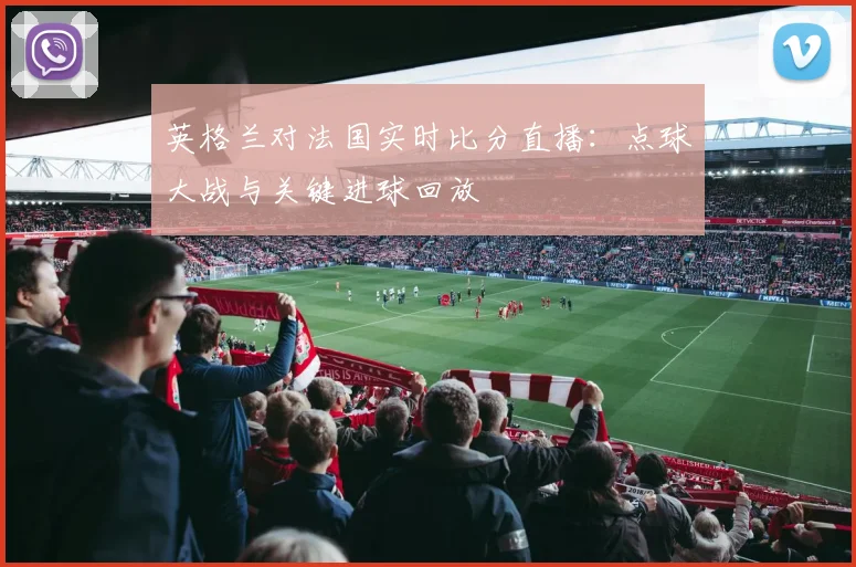 英格兰对法国实时比分直播:点球大战与关键进球回放