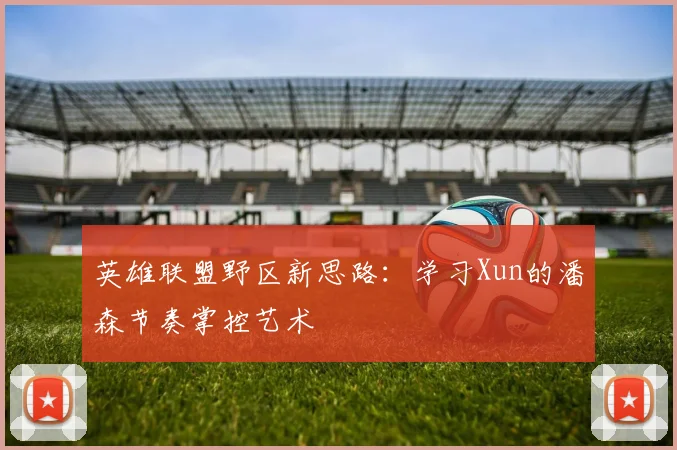 英雄联盟野区新思路：学习Xun的潘森节奏掌控艺术