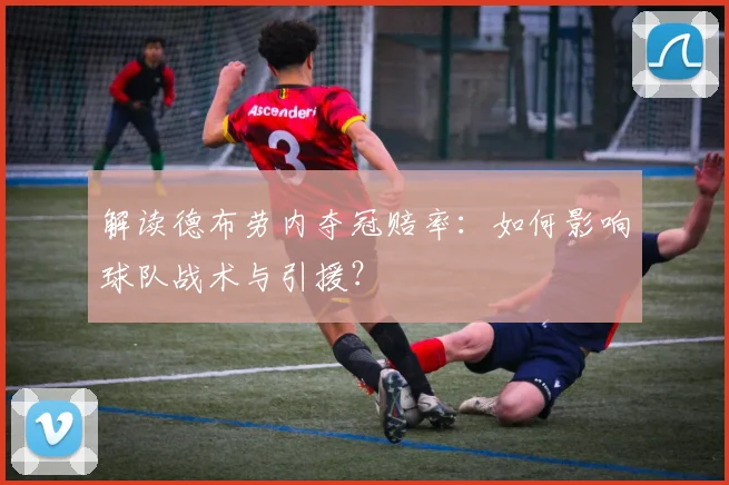 解读德布劳内夺冠赔率：如何影响球队战术与引援？