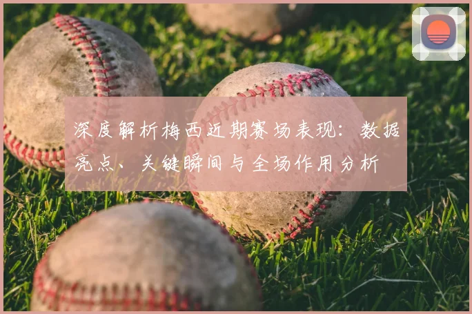 深度解析梅西近期赛场表现：数据亮点、关键瞬间与全场作用分析