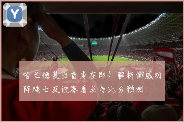 哈兰德复出首秀在即!解析挪威对阵瑞士友谊赛看点与比分预测