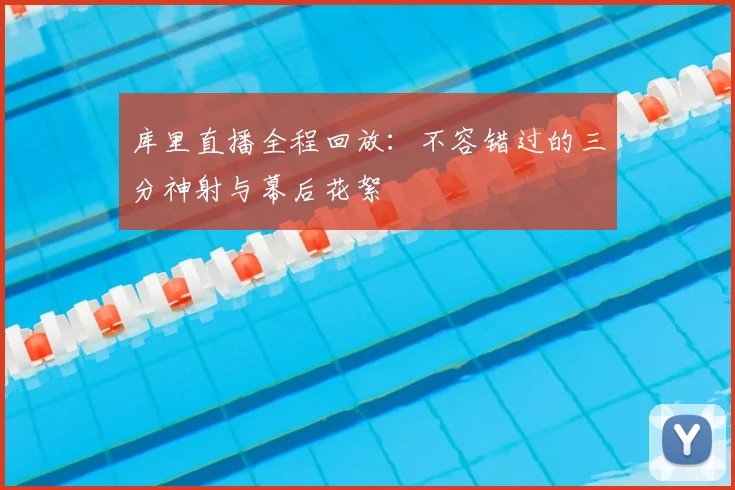 库里直播全程回放：不容错过的三分神射与幕后花絮