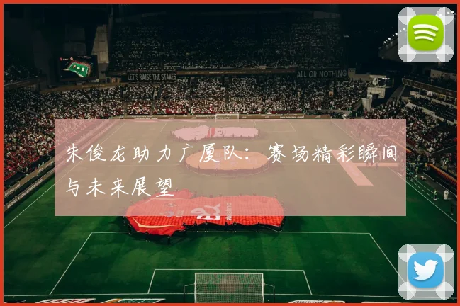 朱俊龙助力广厦队：赛场精彩瞬间与未来展望