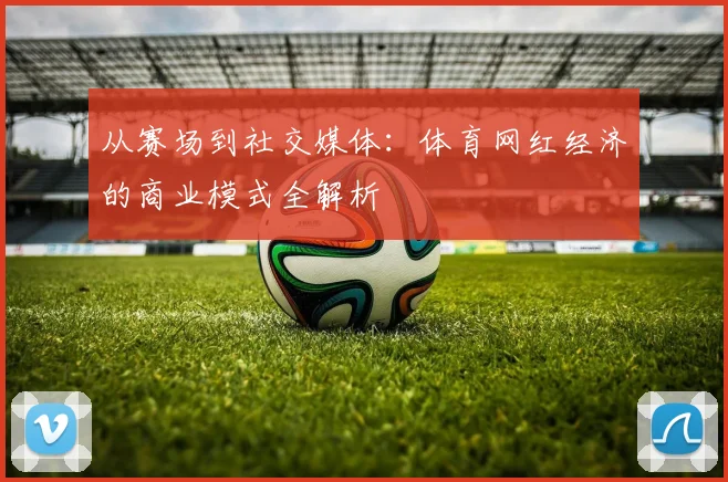 从赛场到社交媒体：体育网红经济的商业模式全解析