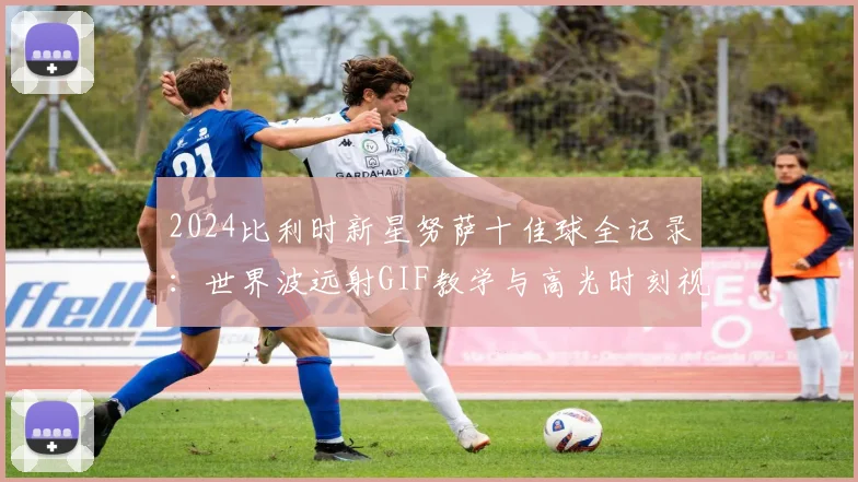 2024比利时新星努萨十佳球全记录:世界波远射GIF教学与高光时刻视频集锦