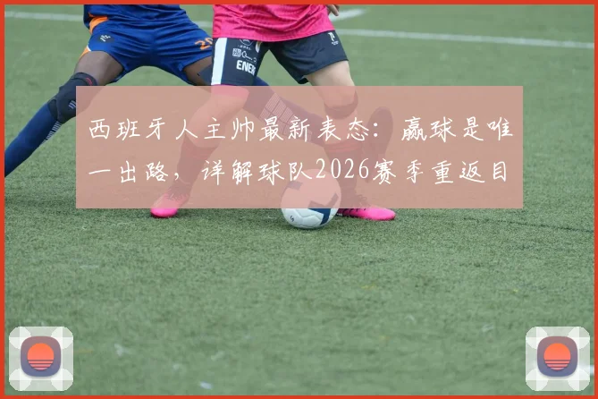西班牙人主帅最新表态:赢球是唯一出路,详解球队2026赛季重返目标位置的关键步骤