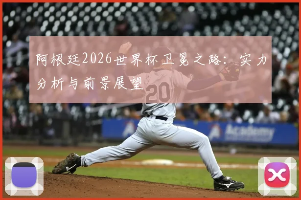 阿根廷2026世界杯卫冕之路：实力分析与前景展望