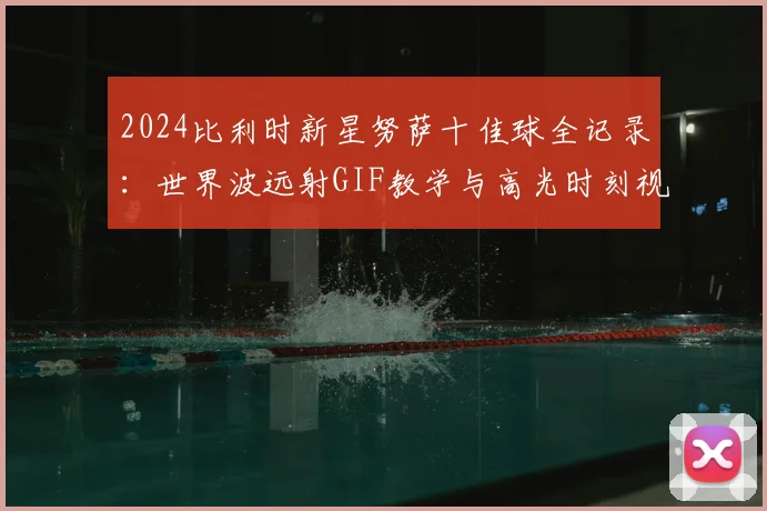 2024比利时新星努萨十佳球全记录:世界波远射GIF教学与高光时刻视频集锦