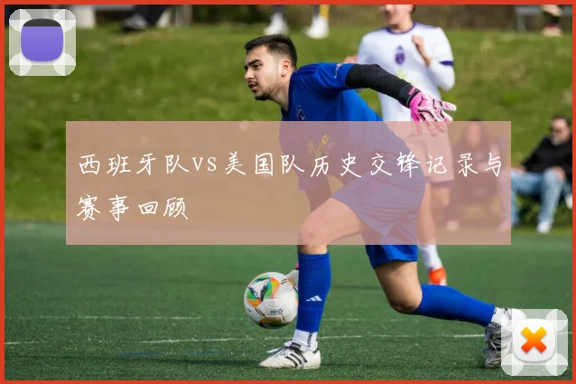 西班牙队vs美国队历史交锋记录与赛事回顾