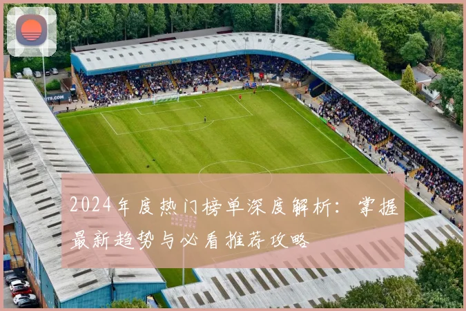 2024年度热门榜单深度解析:掌握最新趋势与必看推荐攻略