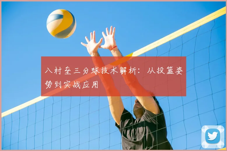 八村垒三分球技术解析:从投篮姿势到实战应用