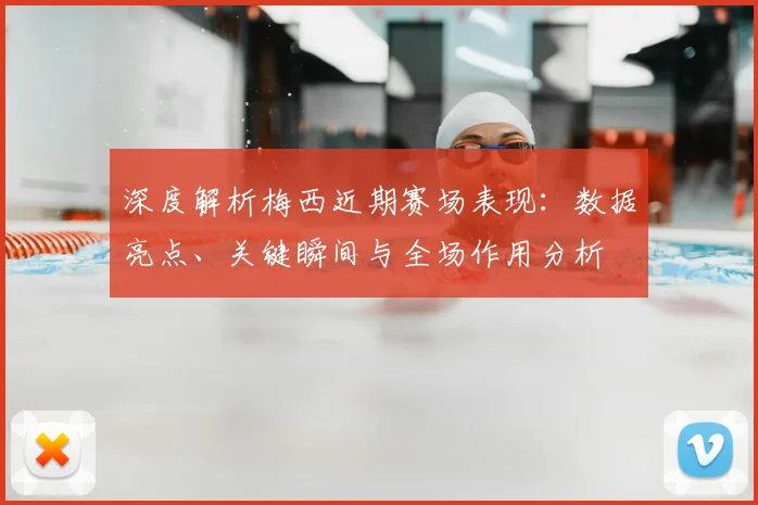 深度解析梅西近期赛场表现：数据亮点、关键瞬间与全场作用分析