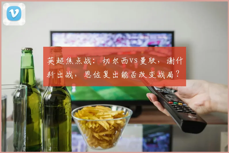 英超焦点战:切尔西vs曼联,谢什科出战,恩佐复出能否改变战局?