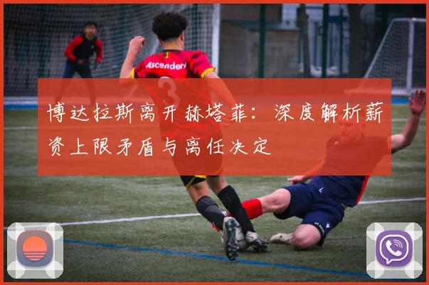 博达拉斯离开赫塔菲:深度解析薪资上限矛盾与离任决定