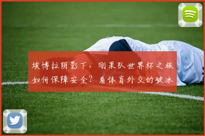 埃博拉阴影下,刚果队世界杯之旅如何保障安全?看体育外交的破冰力量