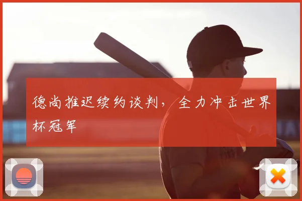 德尚推迟续约谈判，全力冲击世界杯冠军