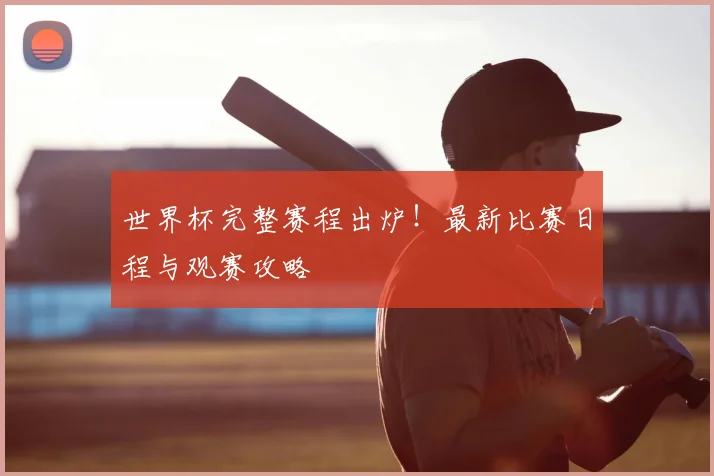 世界杯完整赛程出炉！最新比赛日程与观赛攻略
