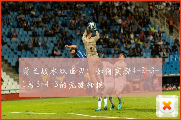 荷兰战术双面刃：如何实现4-2-3-1与3-4-3的无缝转换