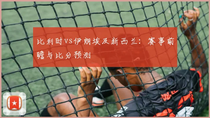 比利时vs伊朗埃及新西兰:赛事前瞻与比分预测