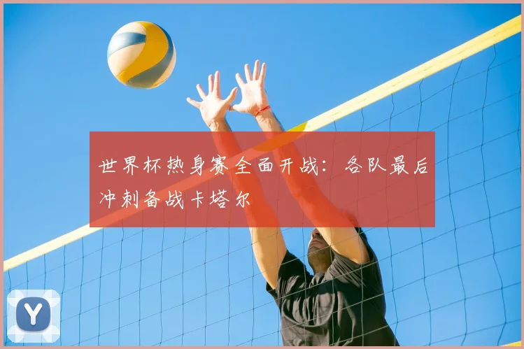 世界杯热身赛全面开战：各队最后冲刺备战卡塔尔