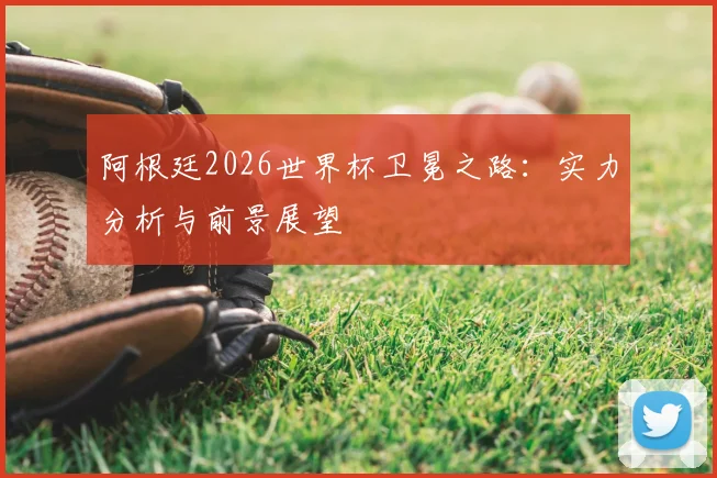 阿根廷2026世界杯卫冕之路:实力分析与前景展望