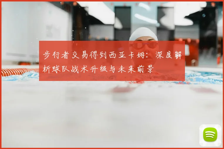 步行者交易得到西亚卡姆:深度解析球队战术升级与未来前景