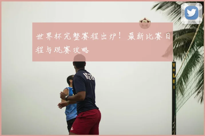 世界杯完整赛程出炉!最新比赛日程与观赛攻略