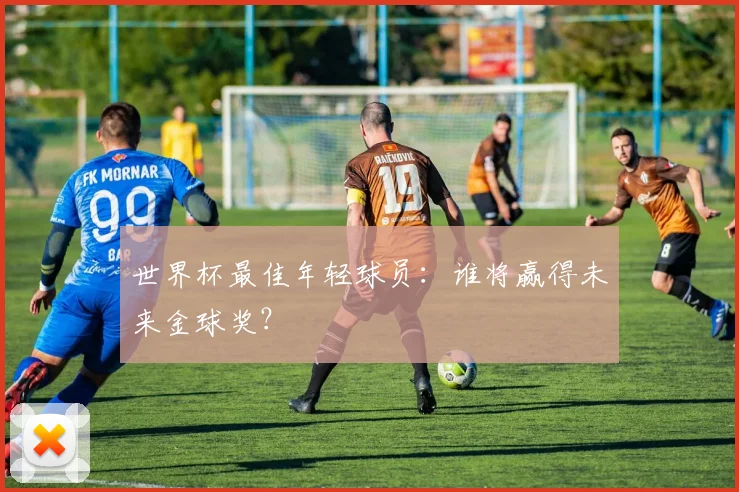 世界杯最佳年轻球员:谁将赢得未来金球奖?
